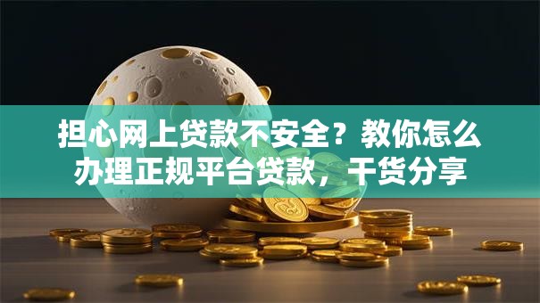 担心网上贷款不安全？教你怎么办理正规平台贷款，干货分享