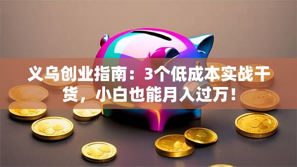 义乌创业指南：3个低成本实战干货，小白也能月入过万！