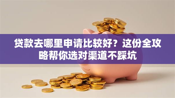 贷款去哪里申请比较好？这份全攻略帮你选对渠道不踩坑