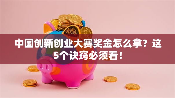 中国创新创业大赛奖金怎么拿？这5个诀窍必须看！