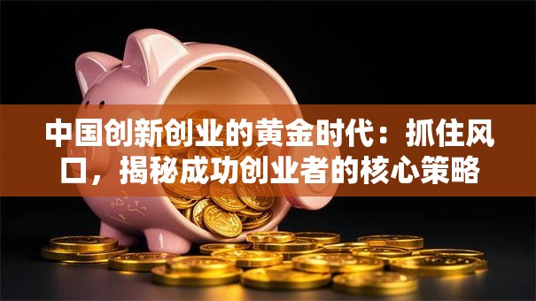 中国创新创业的黄金时代：抓住风口，揭秘成功创业者的核心策略