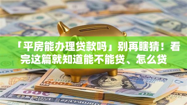 「平房能办理贷款吗」别再瞎猜！看完这篇就知道能不能贷、怎么贷