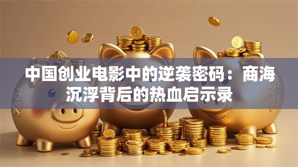 中国创业电影中的逆袭密码：商海沉浮背后的热血启示录