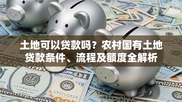土地可以贷款吗？农村国有土地贷款条件、流程及额度全解析