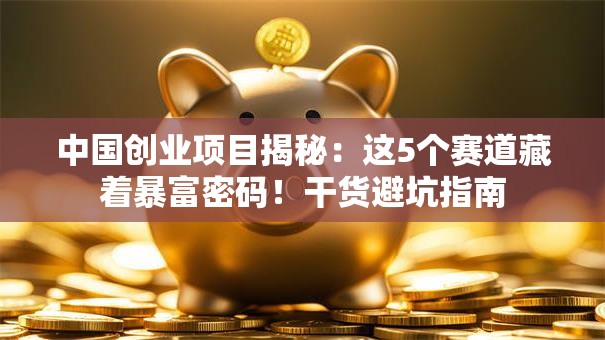 中国创业项目揭秘：这5个赛道藏着暴富密码！干货避坑指南