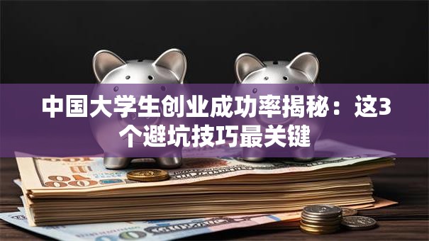 中国大学生创业成功率揭秘：这3个避坑技巧最关键