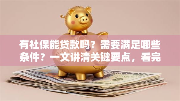 有社保能贷款吗？需要满足哪些条件？一文讲清关键要点，看完就明白！