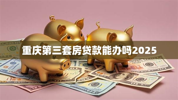 重庆第三套房贷款能办吗2025
