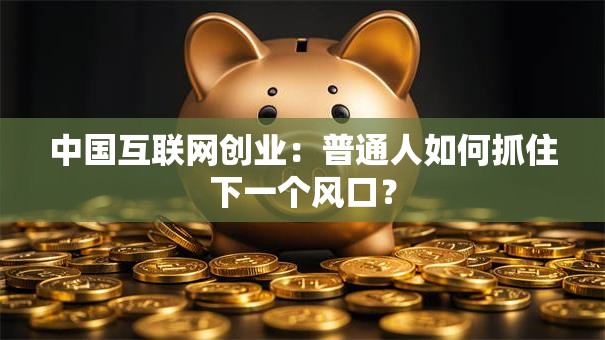 中国互联网创业：普通人如何抓住下一个风口？