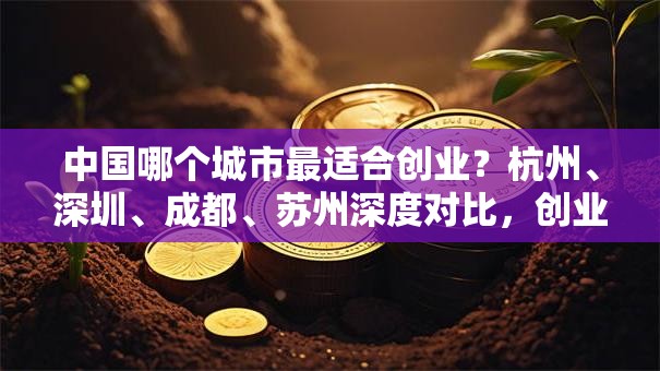 中国哪个城市最适合创业？杭州、深圳、成都、苏州深度对比，创业者必看！