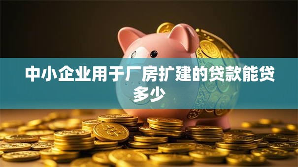 中小企业用于厂房扩建的贷款能贷多少