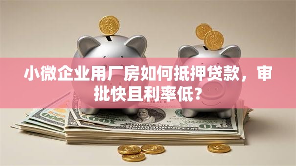 小微企业用厂房如何抵押贷款，审批快且利率低？