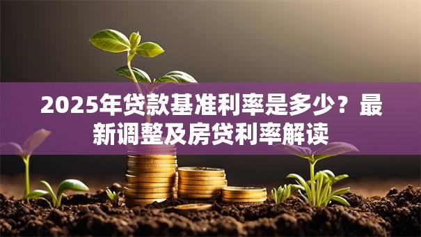 2025年贷款基准利率是多少？最新调整及房贷利率解读