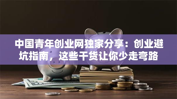 中国青年创业网独家分享：创业避坑指南，这些干货让你少走弯路！