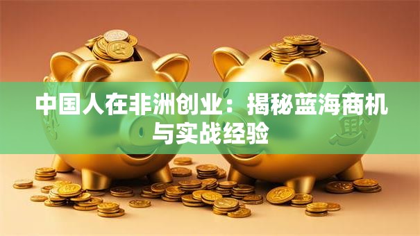 中国人在非洲创业：揭秘蓝海商机与实战经验