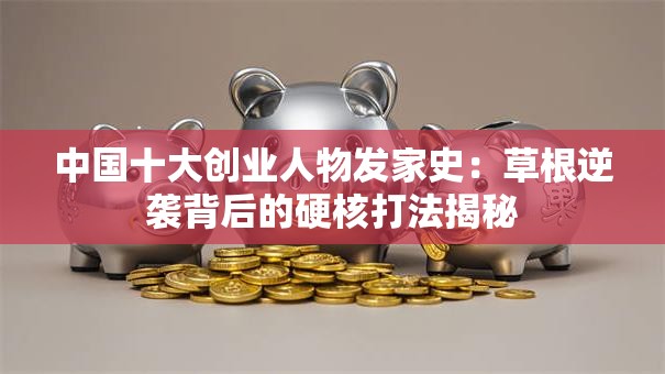 中国十大创业人物发家史：草根逆袭背后的硬核打法揭秘