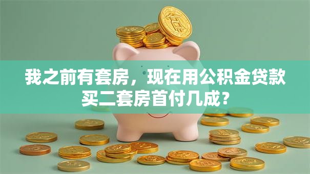我之前有套房，现在用公积金贷款买二套房首付几成？