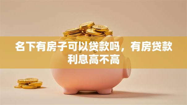 名下有房子可以贷款吗，有房贷款利息高不高