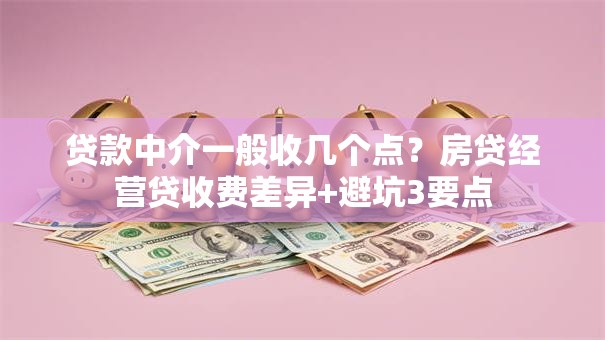 贷款中介一般收几个点？房贷经营贷收费差异+避坑3要点