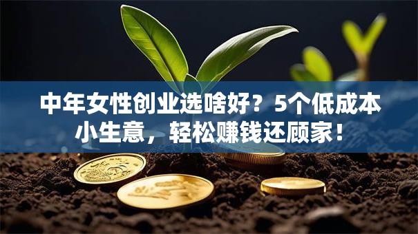 中年女性创业选啥好？5个低成本小生意，轻松赚钱还顾家！