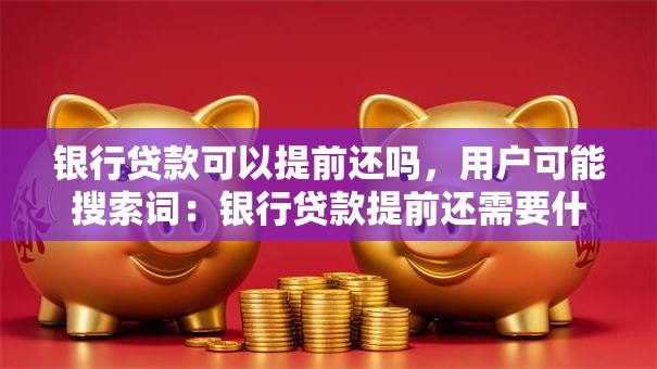 银行贷款可以提前还吗，用户可能搜索词：银行贷款提前还需要什么条件、车贷提前还款流程、提前还房贷影响征信吗