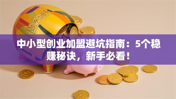 中小型创业加盟避坑指南：5个稳赚秘诀，新手必看！