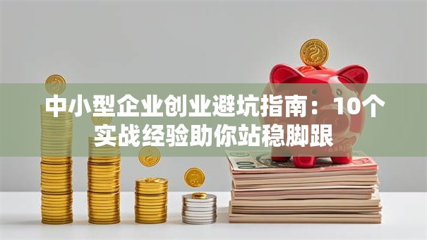 中小型企业创业避坑指南：10个实战经验助你站稳脚跟