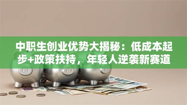 中职生创业优势大揭秘：低成本起步+政策扶持，年轻人逆袭新赛道！