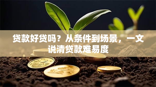 贷款好贷吗？从条件到场景，一文说清贷款难易度
