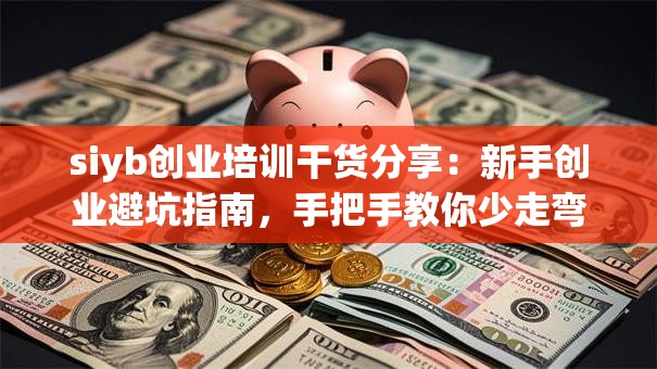 siyb创业培训干货分享：新手创业避坑指南，手把手教你少走弯路！