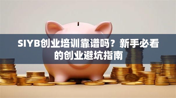 SIYB创业培训靠谱吗？新手必看的创业避坑指南