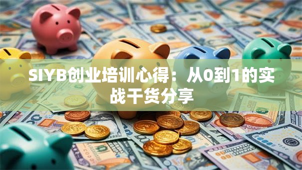 SIYB创业培训心得：从0到1的实战干货分享