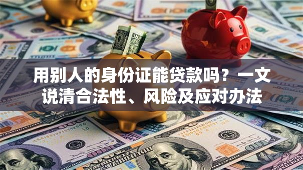 用别人的身份证能贷款吗？一文说清合法性、风险及应对办法