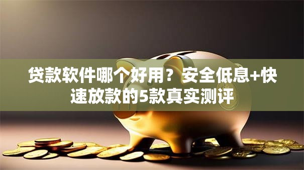 贷款软件哪个好用？安全低息+快速放款的5款真实测评