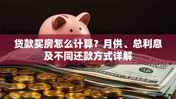 贷款买房怎么计算？月供、总利息及不同还款方式详解