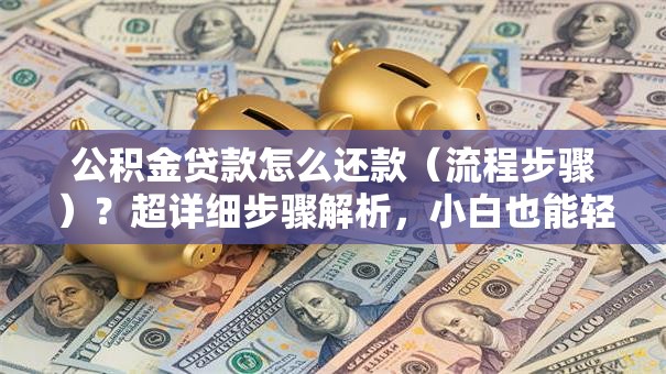 公积金贷款怎么还款（流程步骤）？超详细步骤解析，小白也能轻松搞定别错过！