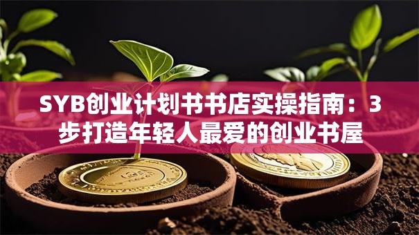 SYB创业计划书书店实操指南：3步打造年轻人最爱的创业书屋