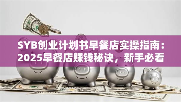SYB创业计划书早餐店实操指南：2025早餐店赚钱秘诀，新手必看的开店避坑攻略