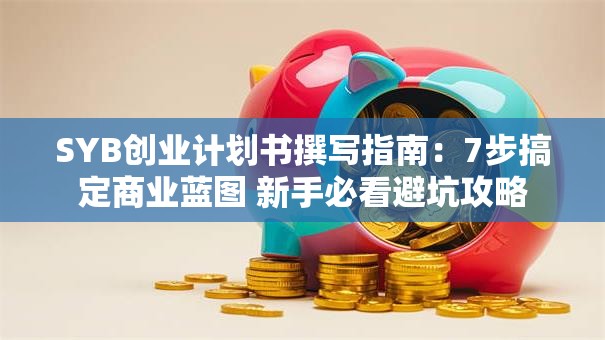 SYB创业计划书撰写指南：7步搞定商业蓝图 新手必看避坑攻略