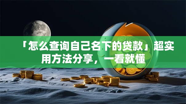 「怎么查询自己名下的贷款」超实用方法分享，一看就懂