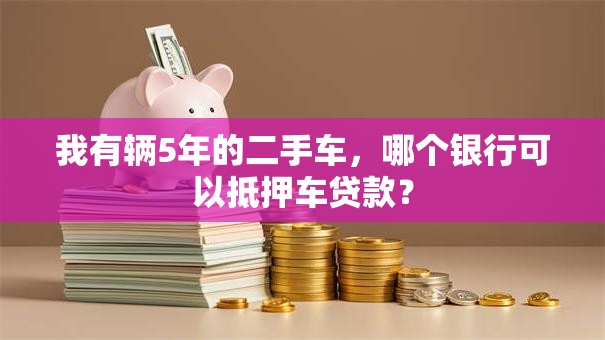 我有辆5年的二手车，哪个银行可以抵押车贷款？