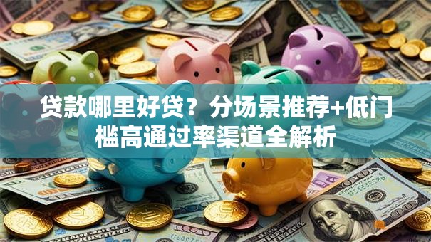 贷款哪里好贷？分场景推荐+低门槛高通过率渠道全解析