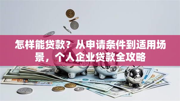 怎样能贷款？从申请条件到适用场景，个人企业贷款全攻略