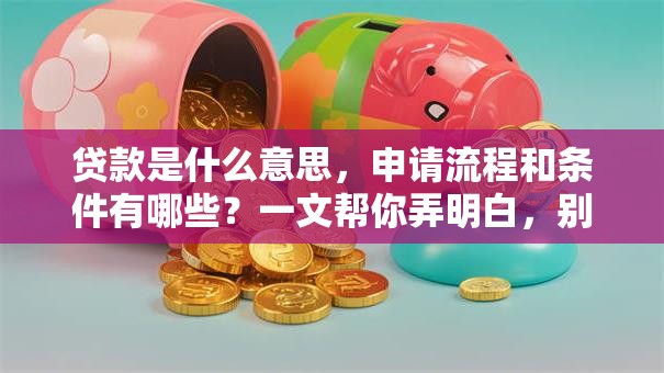 贷款是什么意思，申请流程和条件有哪些？一文帮你弄明白，别再瞎琢磨啦！