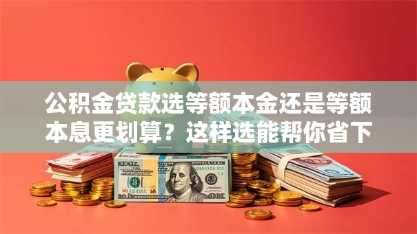公积金贷款选等额本金还是等额本息更划算？这样选能帮你省下不少利息！