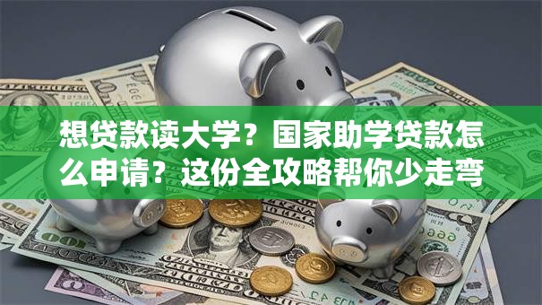 想贷款读大学？国家助学贷款怎么申请？这份全攻略帮你少走弯路！