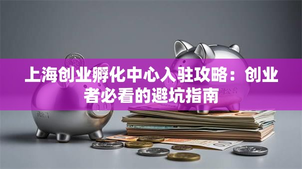 上海创业孵化中心入驻攻略：创业者必看的避坑指南