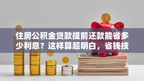 住房公积金贷款提前还款能省多少利息？这样算超明白，省钱技巧别错过