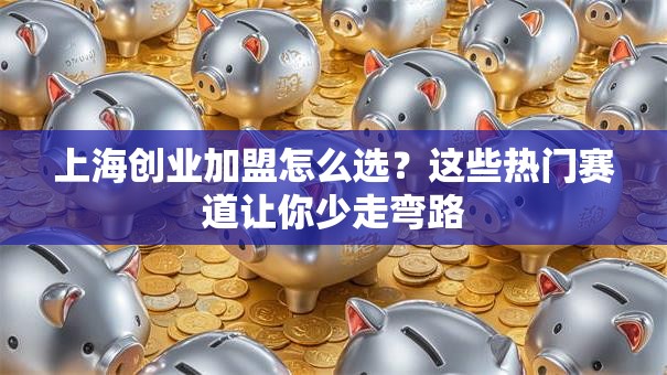 上海创业加盟怎么选？这些热门赛道让你少走弯路