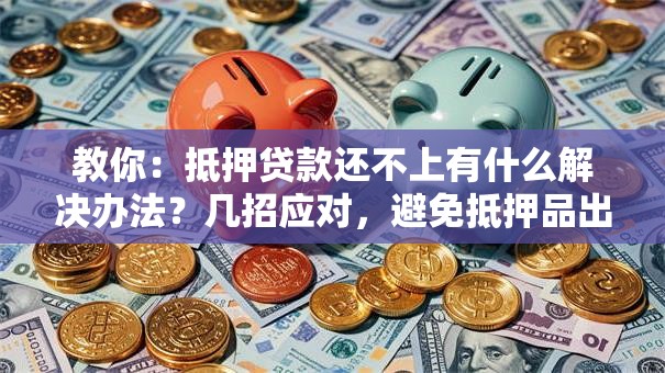 教你：抵押贷款还不上有什么解决办法？几招应对，避免抵押品出问题